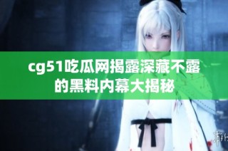 cg51吃瓜网揭露深藏不露的黑料内幕大揭秘