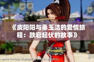 《皮阳阳与秦玉洁的爱情旅程：跌宕起伏的故事》