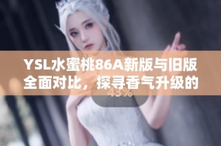 YSL水蜜桃86A新版与旧版全面对比，探寻香气升级的背后故事