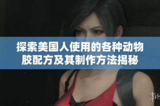 探索美国人使用的各种动物胶配方及其制作方法揭秘