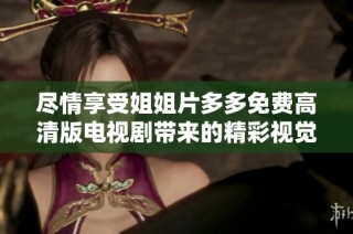 尽情享受姐姐片多多免费高清版电视剧带来的精彩视觉体验