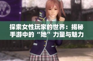 探索女性玩家的世界：揭秘手游中的“她”力量与魅力