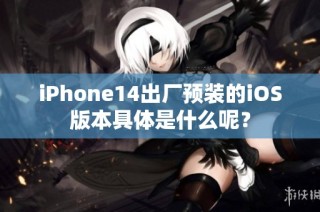 iPhone14出厂预装的iOS版本具体是什么呢？