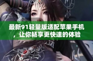 最新91轻量版适配苹果手机，让你畅享更快速的体验