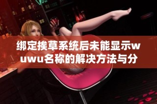 绑定挨草系统后未能显示wuwu名称的解决方法与分析