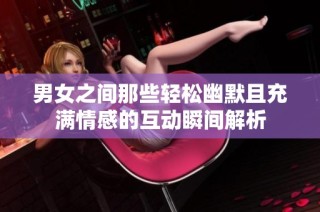 男女之间那些轻松幽默且充满情感的互动瞬间解析