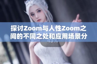 探讨Zoom与人性Zoom之间的不同之处和应用场景分析