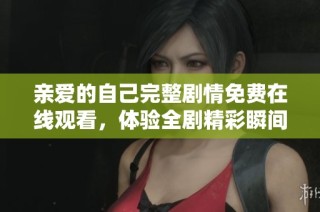 亲爱的自己完整剧情免费在线观看，体验全剧精彩瞬间与情感共鸣