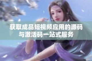 获取成品短视频应用的源码与激活码一站式服务