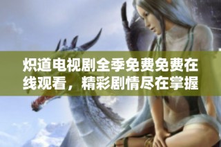 炽道电视剧全季免费免费在线观看，精彩剧情尽在掌握