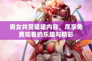 男女共赏嗟嗟内容，尽享免费观看的乐趣与精彩