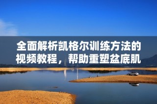 全面解析凯格尔训练方法的视频教程，帮助重塑盆底肌健康