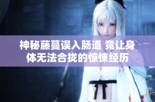 神秘藤蔓误入肠道 竟让身体无法合拢的惊悚经历