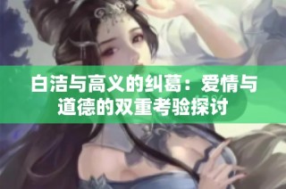 白洁与高义的纠葛：爱情与道德的双重考验探讨