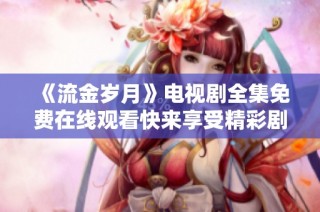 《流金岁月》电视剧全集免费在线观看快来享受精彩剧情吧