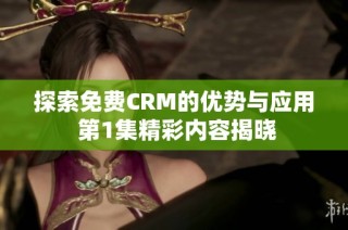 探索免费CRM的优势与应用 第1集精彩内容揭晓