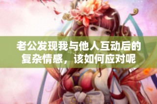老公发现我与他人互动后的复杂情感，该如何应对呢