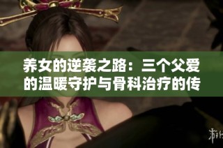 养女的逆袭之路：三个父爱的温暖守护与骨科治疗的传奇