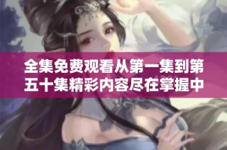 全集免费观看从第一集到第五十集精彩内容尽在掌握中