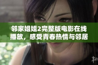 邻家姐姐2完整版电影在线播放，感受青春热情与邻居的温暖故事