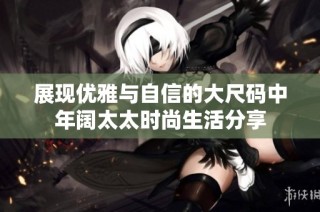 展现优雅与自信的大尺码中年阔太太时尚生活分享