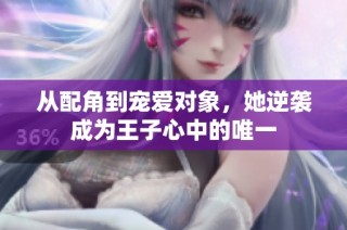 从配角到宠爱对象，她逆袭成为王子心中的唯一