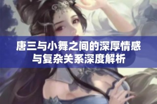 唐三与小舞之间的深厚情感与复杂关系深度解析