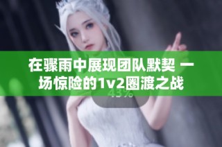 在骤雨中展现团队默契 一场惊险的1v2圈渡之战