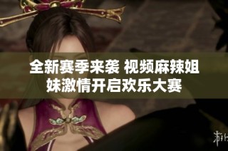 全新赛季来袭 视频麻辣姐妹激情开启欢乐大赛