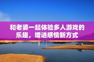 和老婆一起体验多人游戏的乐趣，增进感情新方式