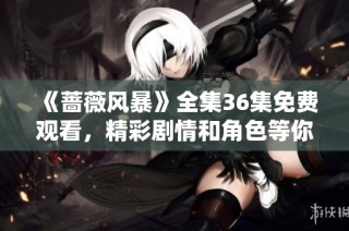 《蔷薇风暴》全集36集免费观看，精彩剧情和角色等你来体验