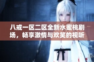 八戒一区二区全新水蜜桃剧场，畅享激情与欢笑的视听盛宴