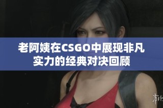 老阿姨在CSGO中展现非凡实力的经典对决回顾