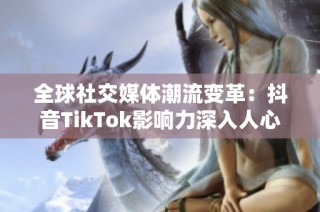 全球社交媒体潮流变革：抖音TikTok影响力深入人心