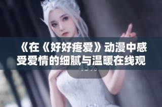 《在《好好疼爱》动漫中感受爱情的细腻与温暖在线观看体验》