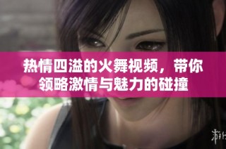 热情四溢的火舞视频，带你领略激情与魅力的碰撞