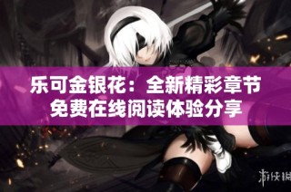 乐可金银花：全新精彩章节免费在线阅读体验分享