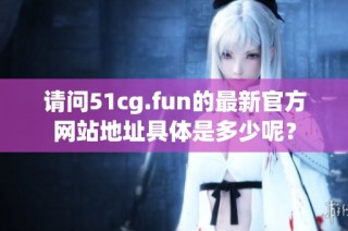 请问51cg.fun的最新官方网站地址具体是多少呢？