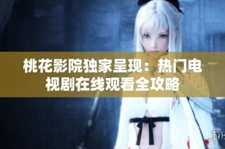 桃花影院独家呈现：热门电视剧在线观看全攻略