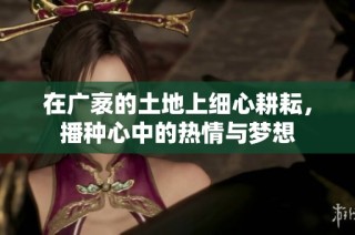 在广袤的土地上细心耕耘，播种心中的热情与梦想