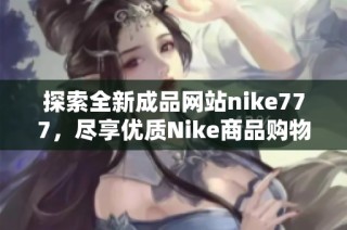 探索全新成品网站nike777，尽享优质Nike商品购物体验