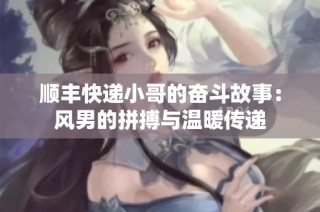 顺丰快递小哥的奋斗故事：风男的拼搏与温暖传递