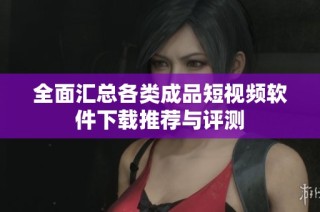 全面汇总各类成品短视频软件下载推荐与评测