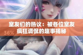 室友们的热议：被各位室友疯狂调侃的趣事揭秘