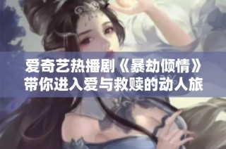 爱奇艺热播剧《暴劫倾情》带你进入爱与救赎的动人旅程