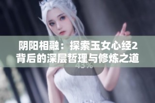 阴阳相融：探索玉女心经2背后的深层哲理与修炼之道
