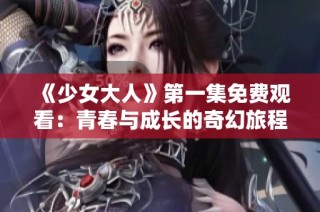 《少女大人》第一集免费观看：青春与成长的奇幻旅程尽在其中