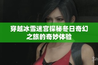 穿越冰雪迷宫探秘冬日奇幻之旅的奇妙体验