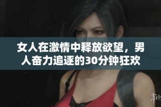 女人在激情中释放欲望，男人奋力追逐的30分钟狂欢