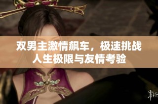 双男主激情飙车，极速挑战人生极限与友情考验